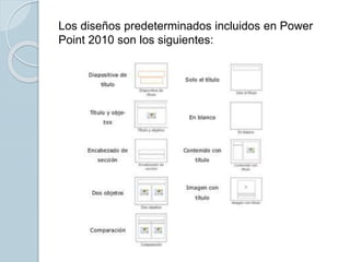 Los diseños predeterminados incluidos en Power
Point 2010 son los siguientes:
 