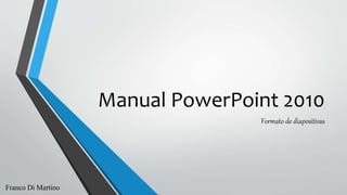Manual PowerPoint 2010
Formato de diapositivas
Franco Di Martino
 