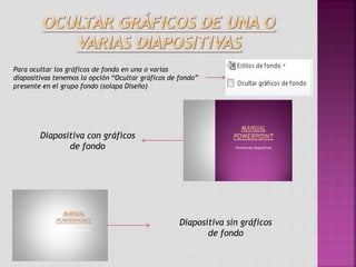 Para ocultar los gráficos de fondo en una o varias
diapositivas tenemos la opción “Ocultar gráficos de fondo”
presente en el grupo fondo (solapa Diseño)
Diapositiva con gráficos
de fondo
Diapositiva sin gráficos
de fondo
 