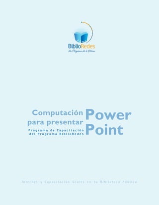 Power 
Computación 
para presentar 
P r o g r a m a d e C a p a c i t a c i ó n Point 
d e l P r o g r a m a B i b l i o R e d e s 
I n t e r n e t y C a p a c i t a c i ó n G r a t i s e n t u B i b l i o t e c a P ú b l i c a 
 