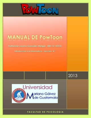 F A C U L T A D D E P S I C O L O G I A
2013
MANUAL DE PowToon
Katherine Lorena González Melgar 300-12-10310
Introduccion a la Informatica – Sección “A”
 