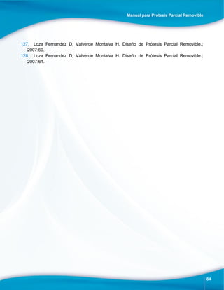 Manual para Prótesis Parcial Removible
84
127. Loza Fernandez D, Valverde Montalva H. Diseño de Prótesis Parcial Removible.;
2007:60.
128. Loza Fernandez D, Valverde Montalva H. Diseño de Prótesis Parcial Removible.;
2007:61.
 