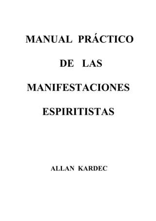 MANUAL PRÁCTICO

    DE LAS

MANIFESTACIONES

  ESPIRITISTAS




   ALLAN KARDEC
 