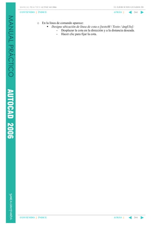MANUAL PRÁCTICO AUTOCAD 2006

12. EJERCICIOS GUIADOS 2D

CONTENIDO || ÍNDICE

ATRÁS ||

264

o En la línea de comando aparece:
Designe ubicación de línea de cota o [textoM / Texto / ángUlo]:
- Desplazar la cota en la dirección y a la distancia deseada.
- Hacer clic para fijar la cota.

CONTENIDO || ÍNDICE

ATRÁS ||

264

 