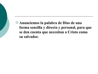 Anunciemos la palabra de Dios de una forma sencilla y directa y personal, para que se den cuenta que necesitan a Cristo como su salvador. 
