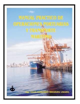 MANUAL PRACTICO DE
OPERACIONES PORTUARIAS
     Y TRANSPORTE
        MARITIMO




    Capt CESAR HERNANDO INDABURU LINARES.
 
