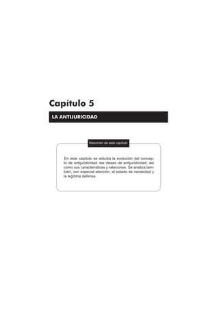 Teoría del delito / La antijuricidad
173
LA ANTIJURICIDAD
Resumen de este capítulo
Capítulo 5
En este capítulo se estudia la evolución del concep-
to de antijuridicidad, las clases de antijuridicidad, así
como sus características y relaciones. Se analiza tam-
bién, con especial atención, el estado de necesidad y
la legítima defensa.
[ ]
 