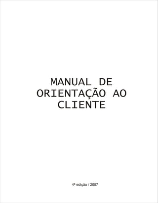 MANUAL DE
ORIENTAÇÃO AO
CLIENTE
4ª edição / 2007
 