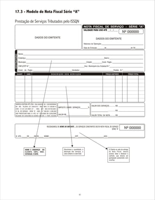 41
17.3 - Modelo de Nota Fiscal Série “A”
Prestação de Serviços Tributados pelo ISSQN
NOME E ENDEREÇO DO
CLIENTE, CNPJ, INSC.
ESTADUAL EDATA.
Discriminar a quantidade, a
descrição dos serviços, o
valorunitárioeovalortotal.
NOTA FISCAL DE SERVIÇO - SÉRIE “A”NOTA FISCAL DE SERVIÇO - SÉRIE “A”
VALIDADE PARA USO ATÉ ___/___/_____
Natureza da Operação:_________________________________________
Data de Emissão:_______de________________________de 20________
DESTINATÁRIODESTINATÁRIO
Nome:_________________________________________________________________________________________________________________________
Enderêço:_______________________________________________________________________________Bairro:__________________________________
Município:_____________________________________________________________Estado:__________Cond. Pagto.:_______________________________
CNPJ/CPF N.º________________________________________________________Insc. Municipal e/ou Estadual N.º__________________________________
Cond. de Pagto.:______________________________________Vendedor:_________________________________Pedido N.º____________________
QUANT.QUANT. UNID.UNID. D E S C R I Ç Ã O D O S S E R V I Ç O SD E S C R I Ç Ã O D O S S E R V I Ç O S PREÇO UNITÁRIOPREÇO UNITÁRIO PREÇO TOTALPREÇO TOTAL
GRÁFICA EDITORA IPÊ LTDA.- RUA GURUPÁ, 36 - CACHOEIRINHA
BH - MG - TELEFAX: (31) 3446-0151 - INSC. MUN. 311.405/001-X
CNPJ 21.521.331/0001-47 - INSC. EST. 062.010730.0051
01 BL. NF SERVIÇO - SÉRIE “A” - 50X4 - N.º 000.001 A 000.050
AIDF PREFEITURA MUN. B. HTE. N.º 7102/2006 EM 23/05/2006
VALIDADE ATÉ 23/05/2008 DE ACORDO COM ART. 1.º PORT. 010/2000
IMPOSTO SOBRE SERVIÇOS________%
VALOR R$________________________
VALOR DOS SERVIÇOS.............R$
________________.............R$
VALOR TOTAL DA NOTA...........R$
____________________________
___________________________
____________________________
RECEBI(EMOS) DE NOME DO EMITENTE ., OS SERVIÇOS CONSTANTES DESTA NOTA FISCAL DE SERVIÇO
SÉRIE “A”
B. HTE.,_____DE_____DE 20_____ NOME:__________________________CPF__________________________ASS.:_____________________________________
DADOS DO EMITENTE DADOS DO EMITENTE
Nº 000000
Nº 000000
O Cliente no aoto da entrega
da Nota Fiscal, deverá
assinar, datar e destacar o
canhoto, que deverá ser
grampeado juntamente com
aviafixa.
 