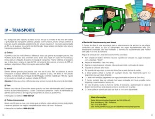 10 11
Fica assegurado pelo Estatuto do Idoso no Art. 39 que os maiores de 65 anos têm direito
à gratuidade dos transportes coletivos urbanos e semi-urbanos, exceto serviços seletivos e
especiais, quanto prestados paralelamente aos serviços regulares. É necessário apresentação
do RG ou de qualquer documento de identificação. Segue abaixo orientações sobre alguns
transportes gratuitos em São Paulo.
a) Ônibus
A prefeitura de São Paulo oferece o bilhete do idoso que garante a passagem gratuita para
mulheres acima de 60 anos e homens acima de 65 anos. Pode ser usado em microônibus,
ônibus comum e lotações do sistema municipal de transportes. Para ter o bilhete, é necessário
que o idoso leve o original e cópia do RG, comprovante de endereço e número do CEP em
qualquer subprefeitura. Mais informações pelo telefone 156.
b) Metrô
Oferece bilhete gratuito para pessoas com mais de 65 anos. Para se cadastrar, é preciso
comparecer à estação Marechal Deodoro, de segunda a sexta, das 8h30 às 16h (exceto
feriados), munido de documentação de identificação. O bilhete é válido por 180 dias e pode
ser renovado ou trocado em qualquer estação do Metrô.
Atenção: O idoso que utiliza o bilhete deve estar sempre munido do documento de identidade.
c) Trem
Pessoas com mais de 65 anos têm acesso gratuito nos trens administrados pela Companhia
Paulista de Trens Metropolitanos - CPTM. É necessário apresentar carteira de identidade aos
agentes operacionais ou de segurança nos portões de acesso às plataformas.
Informações no telefone: 0800 550 121
d) Ônibus interestadual
Idosos com 60 anos ou mais, com renda igual ou inferior a dois salários mínimos terão direito
a assentos gratuitos nas viagens interestaduais de ônibus, de trem e de barcos.
Informações no telefone: 0800 610 300
e) Cartão de Estacionamento para Idosos
O Cartão do Idoso é uma autorização para o estacionamento de veículos na via pública,
conduzidos por idosos ou que os transportem, em vagas regulamentadas pelo DSV,
devidamente sinalizadas para esta finalidade. O benefício foi regulamentado pela Portaria
SMT.GAB nº 017/10, de 13/03/10.
Regras de utilização do Cartão de Estacionamento para Idoso:
•	 Tem validade em todo o território nacional e poderá ser utilizado nas vagas sinalizadas
com a inscrição “Idoso”;
•	 Precisa ser renovado a cada cinco anos;
•	 Apenas o original deve ser utilizado, não sendo permitida a utilização de cópias;
•	 Só pode ser utilizado pelo titular;
•	 Por questão de segurança, o nome do titular fica na parte de trás do cartão;
•	 O titular poderá utilizar o Cartão em qualquer veículo, não importando quem é o
proprietário ou quem está dirigindo;
•	 O Cartão não isenta do pagamento nas vagas sinalizadas em áreas de Zona Azul;
•	 O Cartão também deve ser utilizado nas vagas sinalizadas em locais privados como
shoppings, supermercados, bancos, etc;
•	 Em caso de perda, roubo ou furto do Cartão, é necessária a apresentação da cópia do
Boletim de Ocorrência onde deverá constar o ocorrido com o cartão;
•	 O Cartão pode ser plastificado para que dure os cinco anos da validade.
IV – TRANSPORTE
ÔNIBUS
Mais informações:
Setor de Autorizações Especiais do DSV (DSV-AE)
Rua Sumidouro, 740 - Pinheiros
Tel.: (11) 3030-2422
site: www.prefeitura.sp.gov.br/cidade/secretarias/transportes
 
