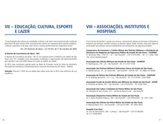 16 17
“A participação dos idosos em atividades culturais e de lazer será proporcionada mediante
descontos de pelo menos 50% (cinquenta por cento) nos ingressos para eventos artísticos,
culturais, esportivos e de lazer, bem como o acesso preferencial aos respectivos locais”
Art. 23º Estatuto do Idoso – Lei 10.741, de 1º de outubro de 2003
a) Núcleo de Convivência do Idoso - NCI
O Núcleo de Convivência ao Idoso - NCI é uma parceria entre a Prefeitura da cidade de São
Paulo com 101 unidades como associações, fundações e organizações não governamentais
que atendem cerca de 8.850 idosos em todas as regiões da cidade.
Os NCIs hoje constituem grande parte da Rede de Proteção Social ao Idoso da Secretaria
Municipal de Assistência e Desenvolvimento Social do Município de São Paulo – SMADS.
Atenção: Procure o CRAS de sua região para saber quais são os NCIs mais próximos de sua
residência.
VII – EDUCAÇÃO, CULTURA, ESPORTE
E LAZER
VIII – ASSOCIAÇÕES, INSTITUTOS E
HOSPITAIS
Como forma de facilitar o acesso aos serviços, relacionamos abaixo as principais instituições e
hospitais que prestam também serviços às pessoas idosas. Estão inclusas nessa lista algumas
associações que prestam serviços diretamente aos profissionais da segurança pública.
Cooperativa de Economia e Crédito Mútuo dos Policiais Militares e Servidores da
Secretaria nos Negócios da Segurança Pública do Estado de São Paulo - COOPMIL
R. Venceslau Brás, 175/179 – Sé – São Paulo/SP – CEP 01016-000 – Tel. (11) 3292-1000
Site: www.coopmil.coop.br
Associação dos Oficiais Militares do Estado de São Paulo - AOMESP
R. Tabatinguera, 278 – Sé – São Paulo/SP – Tel. (11) 3107-7535
Associação dos Policiais Militares Deficientes Físicos do Estado de São Paulo
R. Adolfo Samuel, 14 – Jd. Santa Inês – São Paulo/SP – 02418-100 – Tel. 0800-727-8090
Associação de Defesa dos Policiais Militares do Estado de São Paulo – ADEPOM
R. Dr. Rodrigo de Barros, 112 – Luz – São Paulo/SP – Tel. 3315-0784 / 3326-9906
Associação Fundo de Auxílio Mútuo dos Militares do Estado de São Paulo - AFAM
R. Florêncio de Abreu, 591 – São Paulo/SP – CEP 01029-001 – Tel. 3328-1500
Associação dos Cabos e Soldados da Polícia Militar de São Paulo
Av. Marques de São Vicente, 531 – Várzea da Barra Funda – São Paulo/SP
Associação Desportiva Polícia Militar do Estado de São Paulo
Av. C.dessa Elisabeth Robiano, 500 – São Paulo/SP – CEP 03074-000 – Tel. 2291-1061
Associação dos Oficiais da Polícia Militar do Estado de São Paulo
R. Mamud Rahd, 973 – São Paulo/SP – CEP 02372-090 – Tel. 2952-3950
Hospital Cruz Azul
Av. Lins de Vasconcelos, 356 – Cambuci – São Paulo/SP – CEP 01538-000
Tel. (11) 3348-4000
 