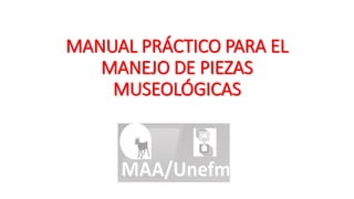MANUAL PRÁCTICO PARA EL
MANEJO DE PIEZAS
MUSEOLÓGICAS
 
