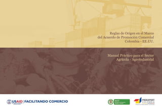Reglas de Origen en el Marco
del Acuerdo de Promoción Comercial
Colombia - EE.UU.

Manual Práctico para el Sector
Agrícola - Agroindustrial

 