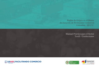 Reglas de Origen en el Marco
del Acuerdo de Promoción Comercial
Colombia - EE.UU.

Manual Práctico para el Sector
Textil - Confecciones

 