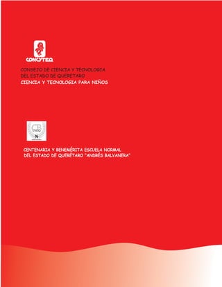 CONSEJO DE CIENCIA Y TECNOLOGIA
DEL ESTADO DE QUERETARO
CIENCIA Y TECNOLOGIA PARA NIÑOS




                            para Preescolar
CENTENARIA Y BENEMÉRITA ESCUELA NORMAL
DEL ESTADO DE QUERÉTARO “ANDRÉS BALVANERA”
 