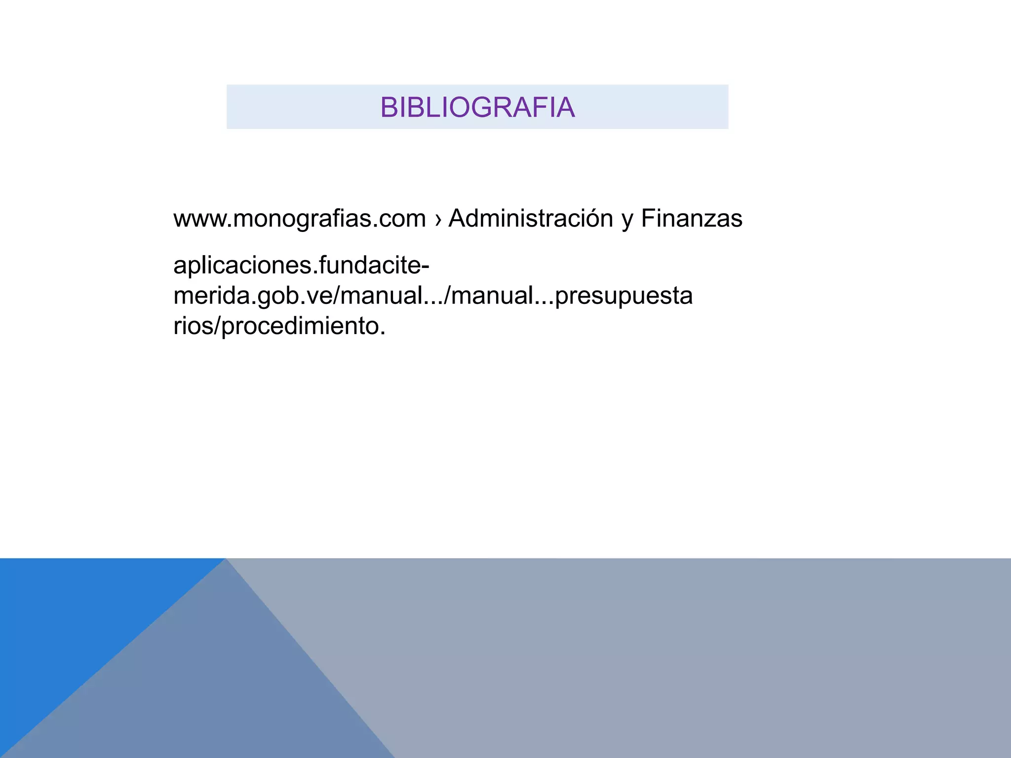 BIBLIOGRAFIA
www.monografias.com › Administración y Finanzas
aplicaciones.fundacite-
merida.gob.ve/manual.../manual...presupuesta
rios/procedimiento.
 