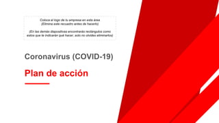 Coronavirus (COVID-19)
Plan de acción
Coloca el logo de tu empresa en esta área
(Elimina este recuadro antes de hacerlo)
(En las demás diapositivas encontrarás rectángulos como
estos que te indicarán qué hacer, solo no olvides eliminarlos)
 