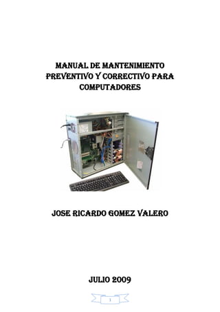 MANUAL DE MANTENIMIENTO
PREVENTIVO Y CORRECTIVO PARA
       Computadores




 JOSE RICARDO GOMEZ VALERO




         JULIO 2009

             1
 