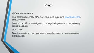 Prezi
1) Creación de cuenta
Para crear una cuenta en Prezi, es necesario ingresar a www.prezi.com ,
seleccionar la
licenci...