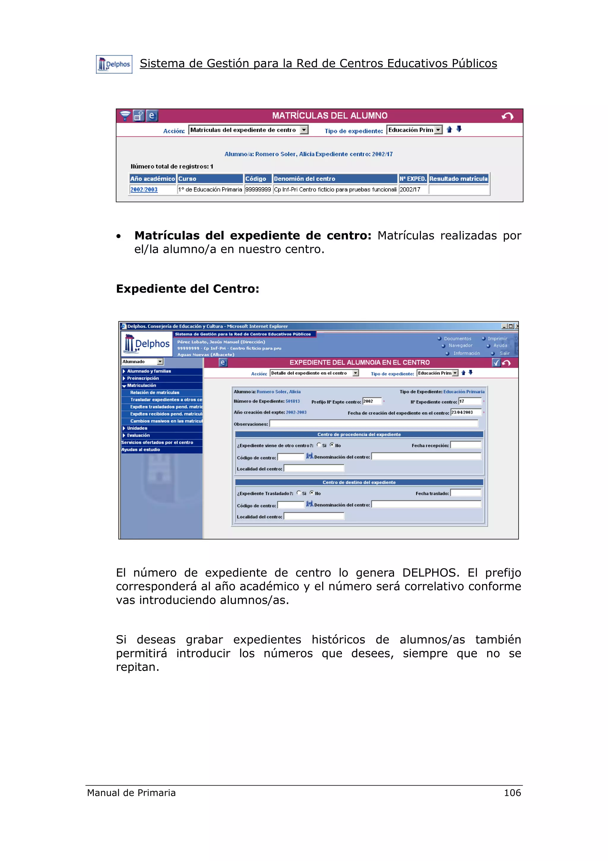 Sistema de Gestión para la Red de Centros Educativos Públicos
Manual de Primaria 106
• Matrículas del expediente de centro: Matrículas realizadas por
el/la alumno/a en nuestro centro.
Expediente del Centro:
El número de expediente de centro lo genera DELPHOS. El prefijo
corresponderá al año académico y el número será correlativo conforme
vas introduciendo alumnos/as.
Si deseas grabar expedientes históricos de alumnos/as también
permitirá introducir los números que desees, siempre que no se
repitan.
 