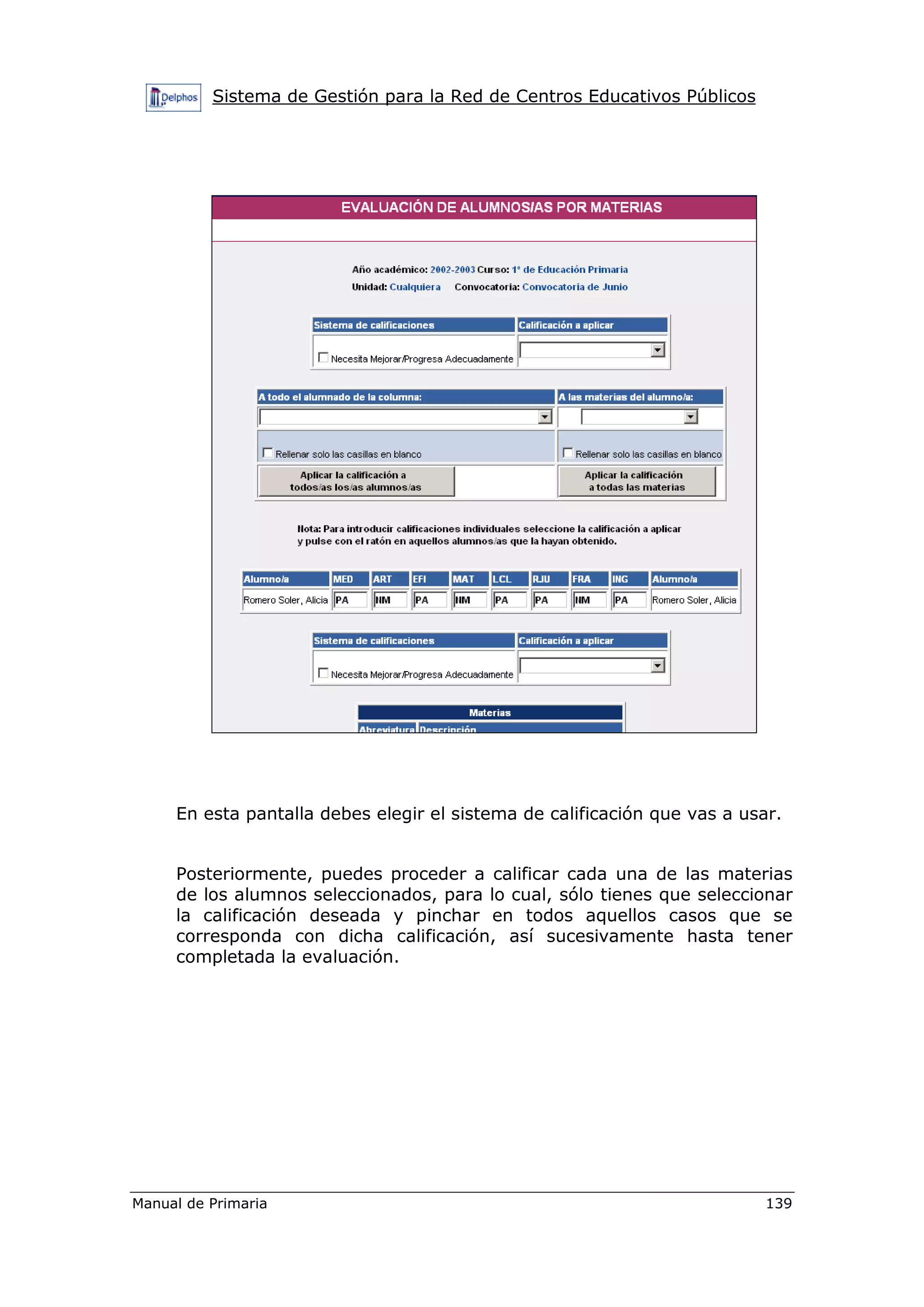 Sistema de Gestión para la Red de Centros Educativos Públicos
Manual de Primaria 139
En esta pantalla debes elegir el sistema de calificación que vas a usar.
Posteriormente, puedes proceder a calificar cada una de las materias
de los alumnos seleccionados, para lo cual, sólo tienes que seleccionar
la calificación deseada y pinchar en todos aquellos casos que se
corresponda con dicha calificación, así sucesivamente hasta tener
completada la evaluación.
 