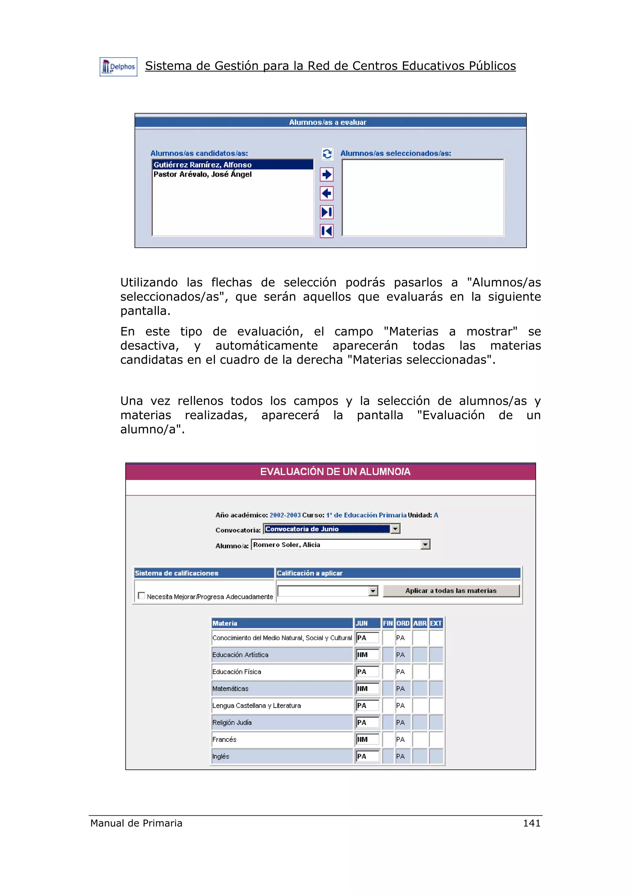 Sistema de Gestión para la Red de Centros Educativos Públicos
Manual de Primaria 141
Utilizando las flechas de selección podrás pasarlos a "Alumnos/as
seleccionados/as", que serán aquellos que evaluarás en la siguiente
pantalla.
En este tipo de evaluación, el campo "Materias a mostrar" se
desactiva, y automáticamente aparecerán todas las materias
candidatas en el cuadro de la derecha "Materias seleccionadas".
Una vez rellenos todos los campos y la selección de alumnos/as y
materias realizadas, aparecerá la pantalla "Evaluación de un
alumno/a".
 