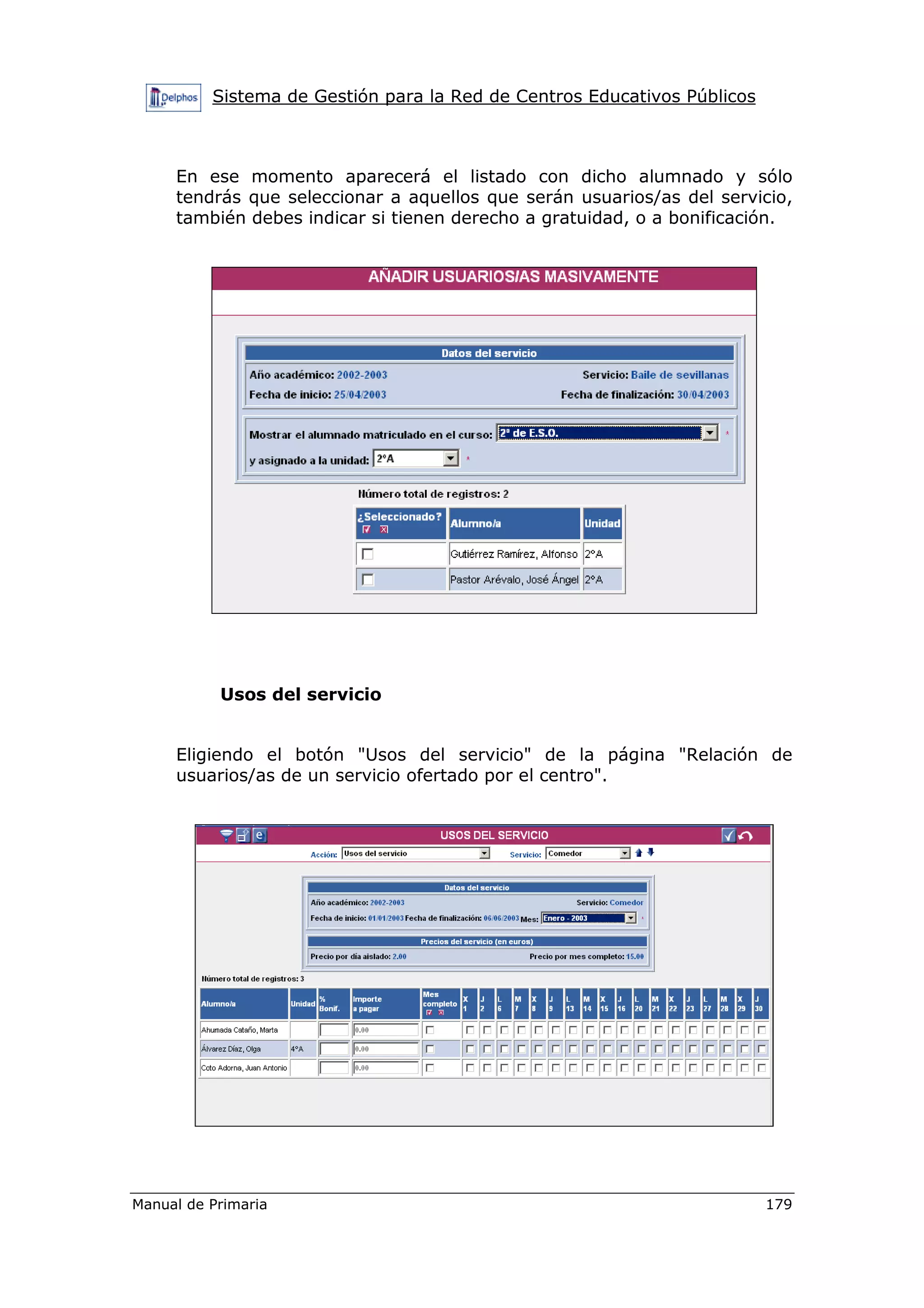 Sistema de Gestión para la Red de Centros Educativos Públicos
Manual de Primaria 179
En ese momento aparecerá el listado con dicho alumnado y sólo
tendrás que seleccionar a aquellos que serán usuarios/as del servicio,
también debes indicar si tienen derecho a gratuidad, o a bonificación.
Usos del servicio
Eligiendo el botón "Usos del servicio" de la página "Relación de
usuarios/as de un servicio ofertado por el centro".
 