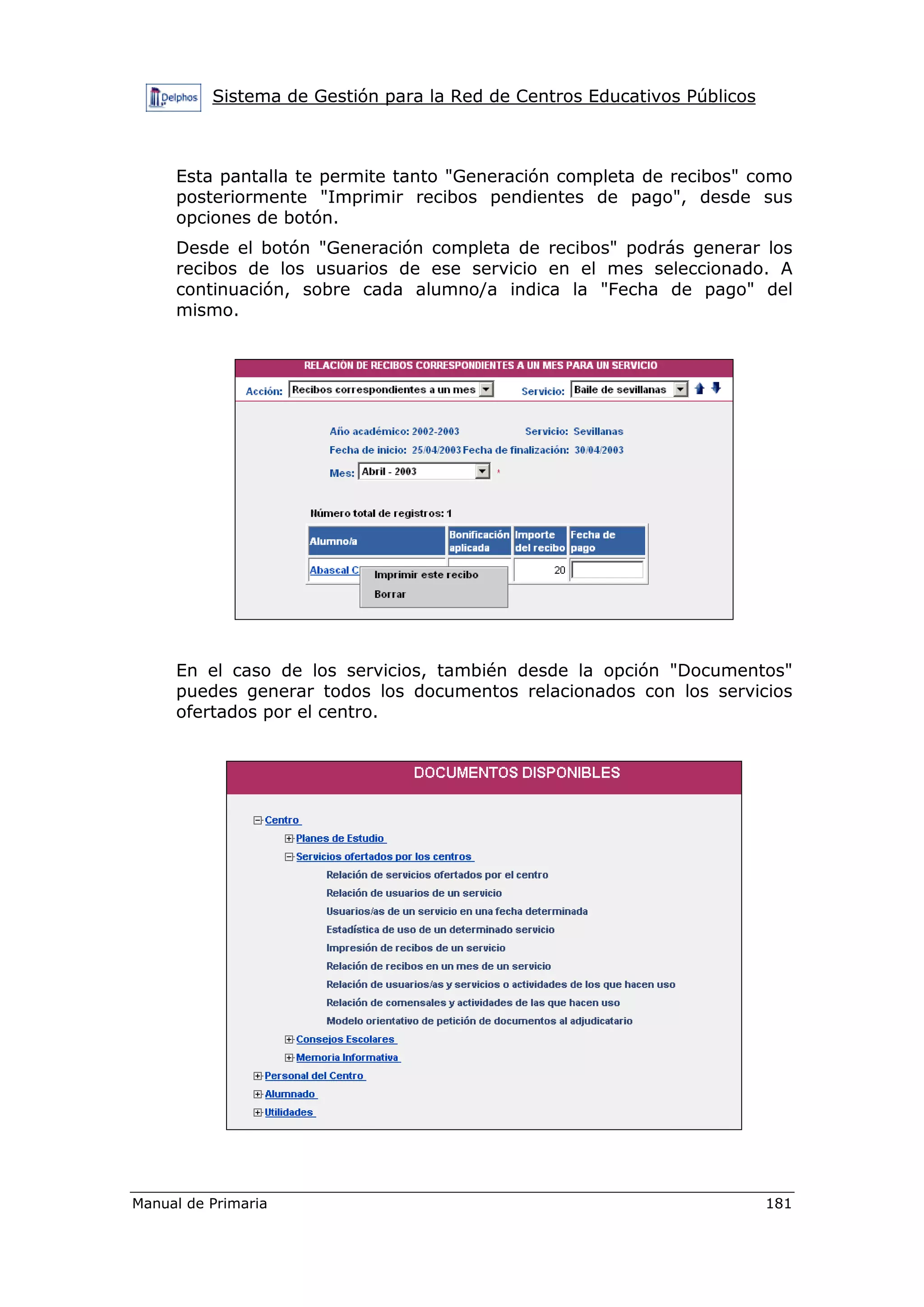 Sistema de Gestión para la Red de Centros Educativos Públicos
Manual de Primaria 181
Esta pantalla te permite tanto "Generación completa de recibos" como
posteriormente "Imprimir recibos pendientes de pago", desde sus
opciones de botón.
Desde el botón "Generación completa de recibos" podrás generar los
recibos de los usuarios de ese servicio en el mes seleccionado. A
continuación, sobre cada alumno/a indica la "Fecha de pago" del
mismo.
En el caso de los servicios, también desde la opción "Documentos"
puedes generar todos los documentos relacionados con los servicios
ofertados por el centro.
 