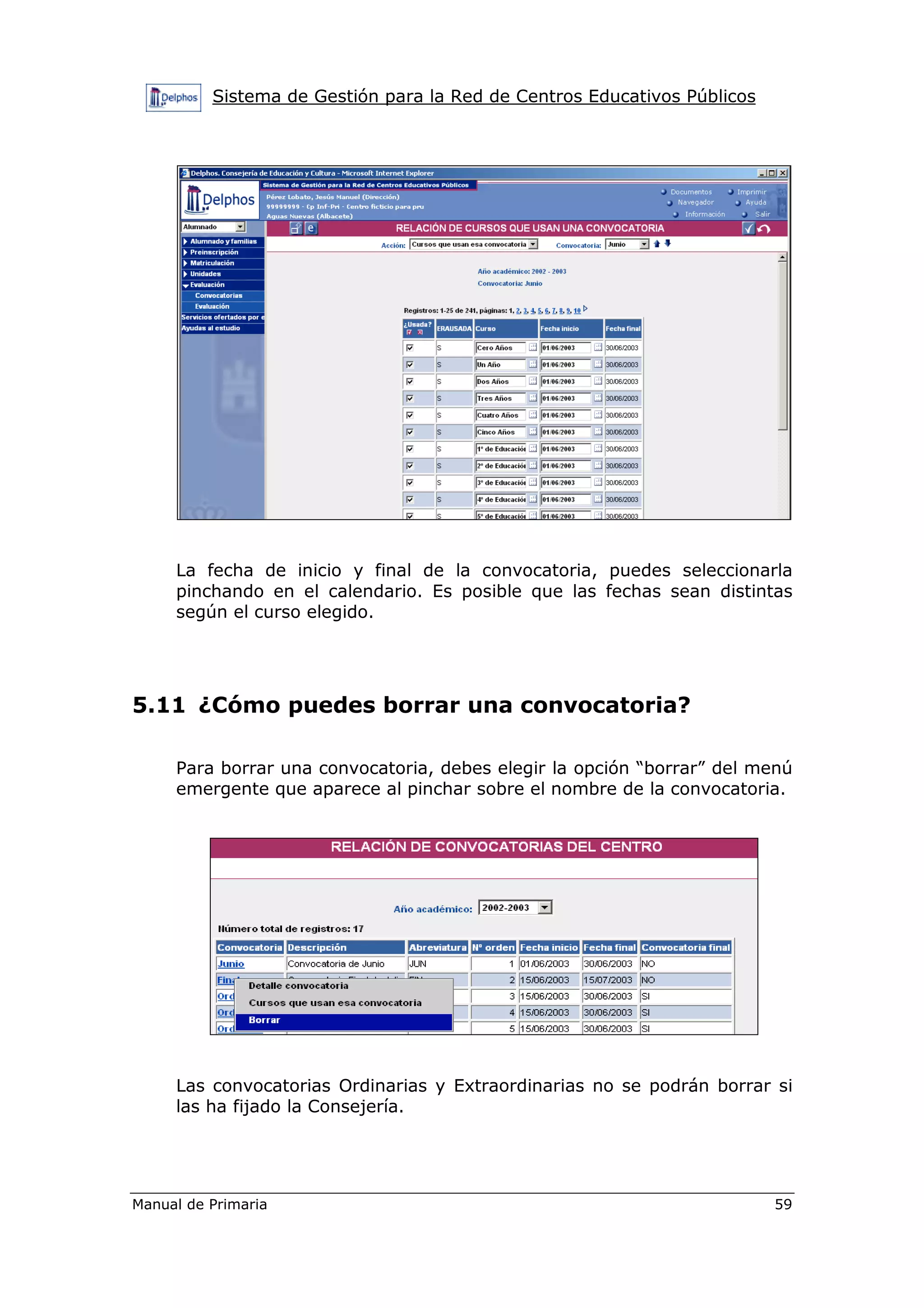 Sistema de Gestión para la Red de Centros Educativos Públicos
Manual de Primaria 59
La fecha de inicio y final de la convocatoria, puedes seleccionarla
pinchando en el calendario. Es posible que las fechas sean distintas
según el curso elegido.
5.11 ¿Cómo puedes borrar una convocatoria?
Para borrar una convocatoria, debes elegir la opción “borrar” del menú
emergente que aparece al pinchar sobre el nombre de la convocatoria.
Las convocatorias Ordinarias y Extraordinarias no se podrán borrar si
las ha fijado la Consejería.
 
