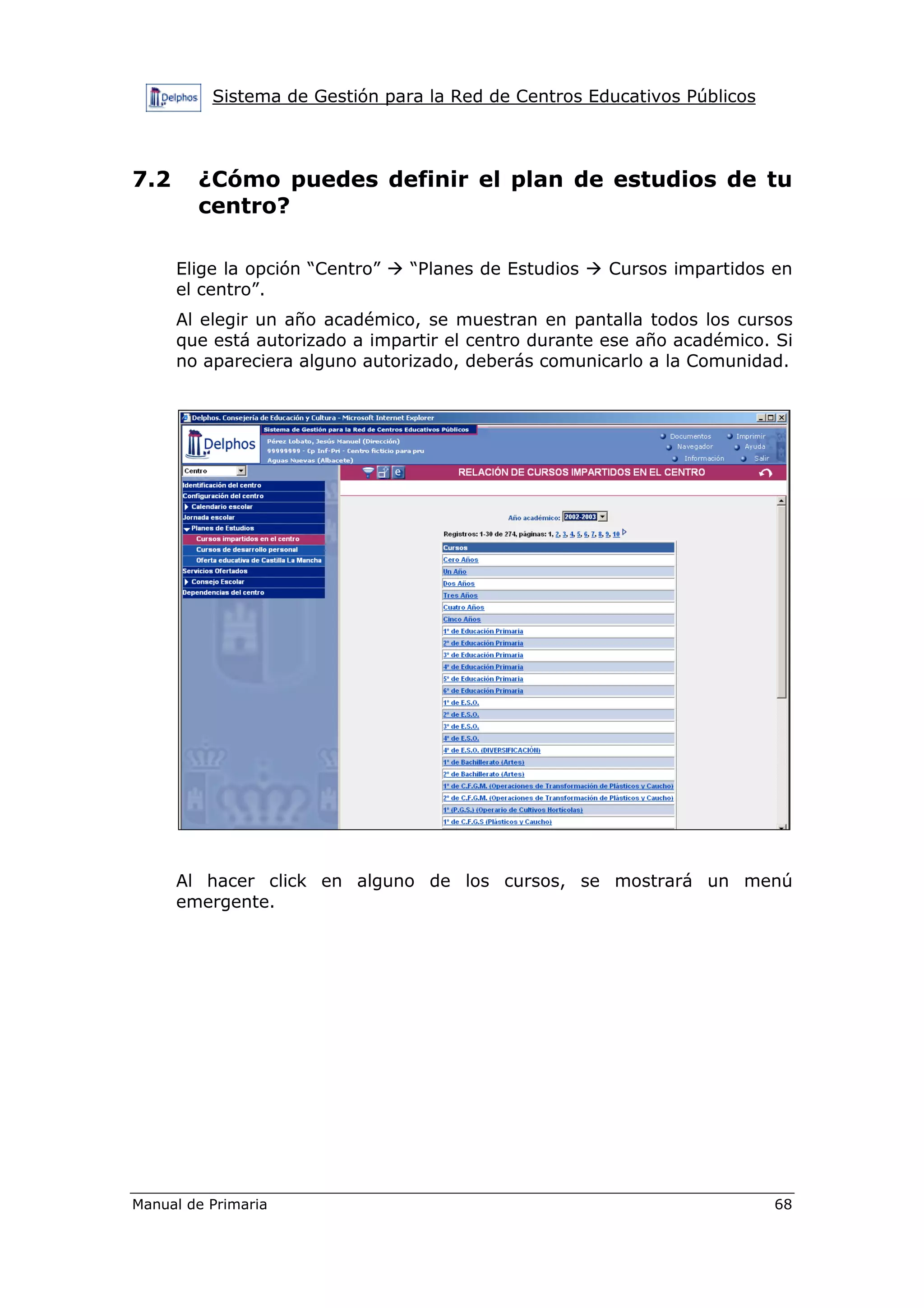 Sistema de Gestión para la Red de Centros Educativos Públicos
Manual de Primaria 68
7.2 ¿Cómo puedes definir el plan de estudios de tu
centro?
Elige la opción “Centro” “Planes de Estudios Cursos impartidos en
el centro”.
Al elegir un año académico, se muestran en pantalla todos los cursos
que está autorizado a impartir el centro durante ese año académico. Si
no apareciera alguno autorizado, deberás comunicarlo a la Comunidad.
Al hacer click en alguno de los cursos, se mostrará un menú
emergente.
 