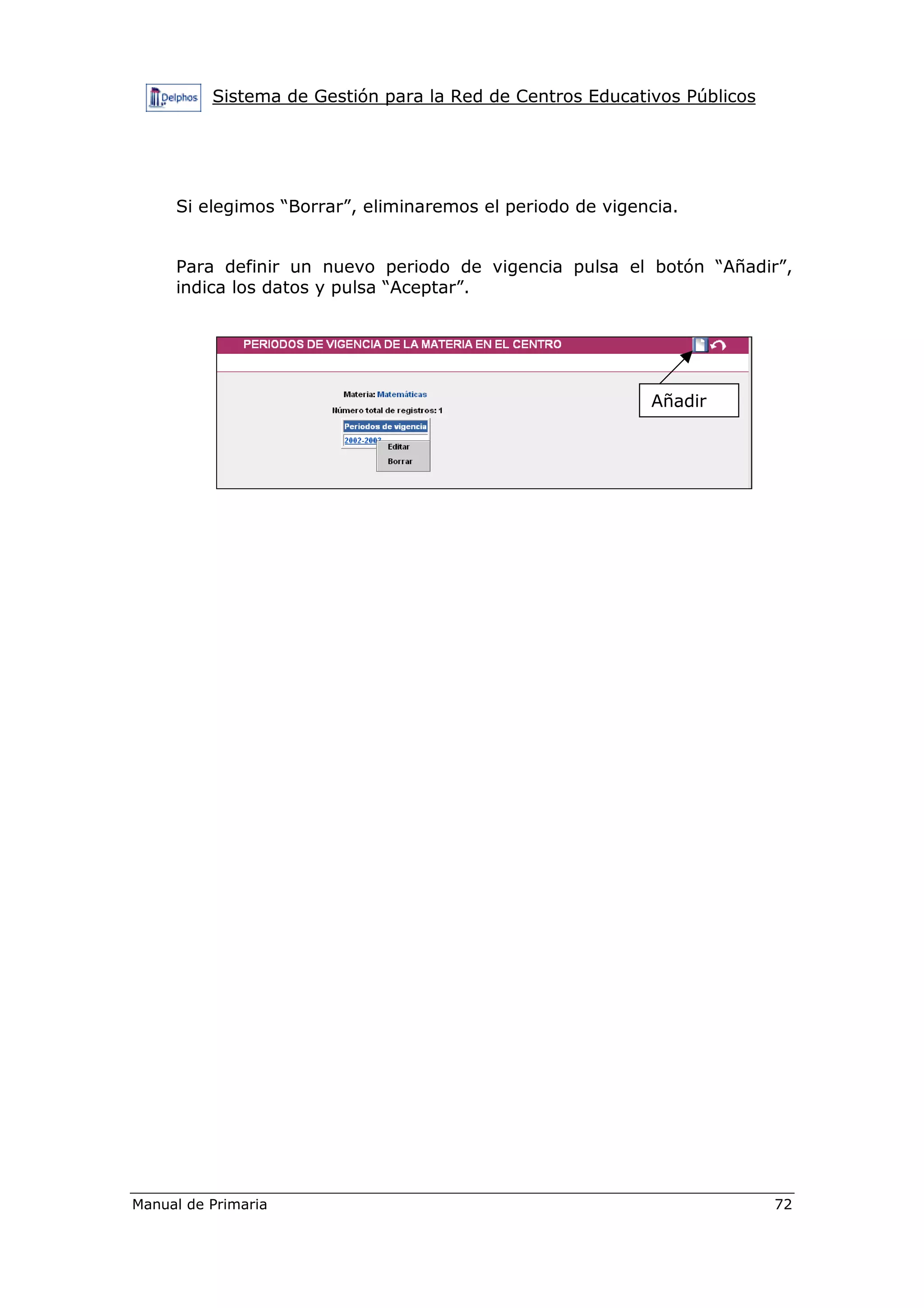 Sistema de Gestión para la Red de Centros Educativos Públicos
Manual de Primaria 72
Si elegimos “Borrar”, eliminaremos el periodo de vigencia.
Para definir un nuevo periodo de vigencia pulsa el botón “Añadir”,
indica los datos y pulsa “Aceptar”.
Añadir
 