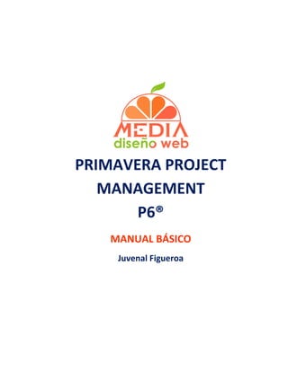 PRIMAVERA PROJECT
MANAGEMENT
P6®
MANUAL BÁSICO
Juvenal Figueroa
 