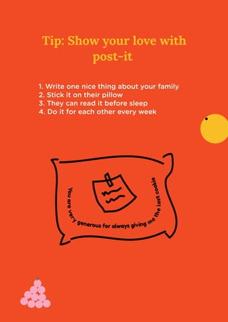 Tip: Show your love with
post-it

1. Write one nice thing about your family 

2. Stick it on their pillow

3. They can read it before sleep

4. Do it for each other every week
 