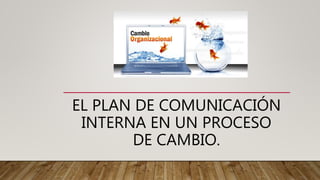 EL PLAN DE COMUNICACIÓN
INTERNA EN UN PROCESO
DE CAMBIO.
 