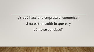¿Y qué hace una empresa al comunicar
si no es transmitir lo que es y
cómo se conduce?
 