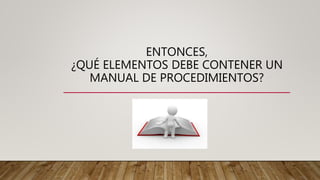 ENTONCES,
¿QUÉ ELEMENTOS DEBE CONTENER UN
MANUAL DE PROCEDIMIENTOS?
 