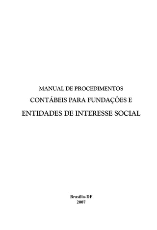 MANUAL DE PROCEDIMENTOS

  CONTÁBEIS PARA FUNDAÇÕES E

ENTIDADES DE INTERESSE SOCIAL




            Brasília-DF
               2007
 