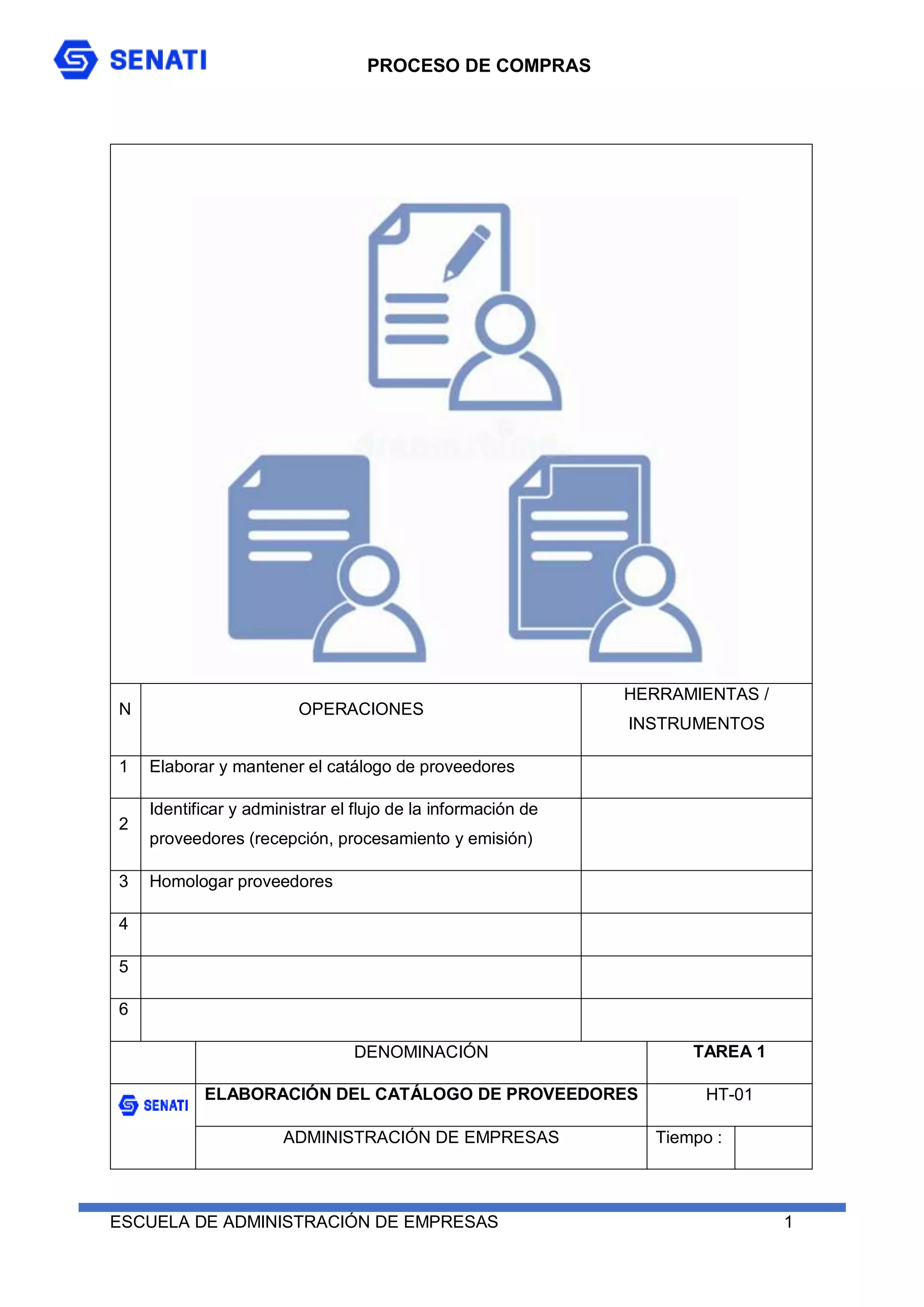 PROCESO DE COMPRAS
ESCUELA DE ADMINISTRACIÓN DE EMPRESAS 1
N OPERACIONES
HERRAMIENTAS /
INSTRUMENTOS
1 Elaborar y mantener el catálogo de proveedores
2
Identificar y administrar el flujo de la información de
proveedores (recepción, procesamiento y emisión)
3 Homologar proveedores
4
5
6
DENOMINACIÓN TAREA 1
ELABORACIÓN DEL CATÁLOGO DE PROVEEDORES HT-01
ADMINISTRACIÓN DE EMPRESAS Tiempo :
 
