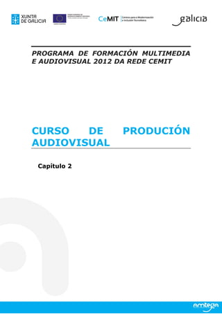 PROGRAMA DE FORMACIÓN MULTIMEDIA
E AUDIOVISUAL 2012 DA REDE CEMIT




CURSO   DE        PRODUCIÓN
AUDIOVISUAL

 Capítulo 2
 