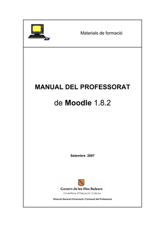 Materials de formació




MANUAL DEL PROFESSORAT

    de Moodle 1.8.2




                    Setembre 2007




    Direcció General d’Innovació i Formació del Professorat
 
