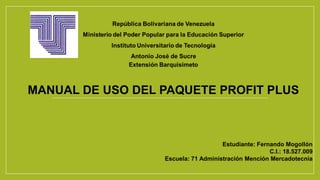 Estudiante: Fernando Mogollón
C.I.: 18.527.009
Escuela: 71 Administración Mención Mercadotecnia
MANUAL DE USO DEL PAQUETE PROFIT PLUS
 