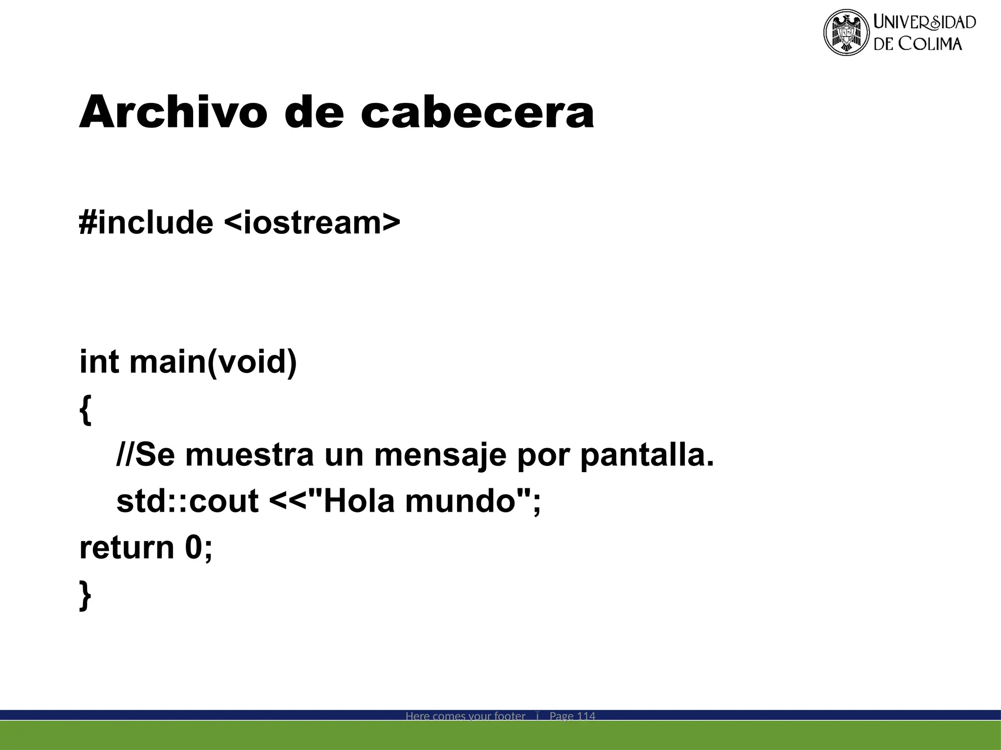 Archivo de cabecera
#include <iostream>
int main(void)
{
//Se muestra un mensaje por pantalla.
std::cout <<"Hola mundo";
return 0;
}
Here comes your footer  Page 114
 