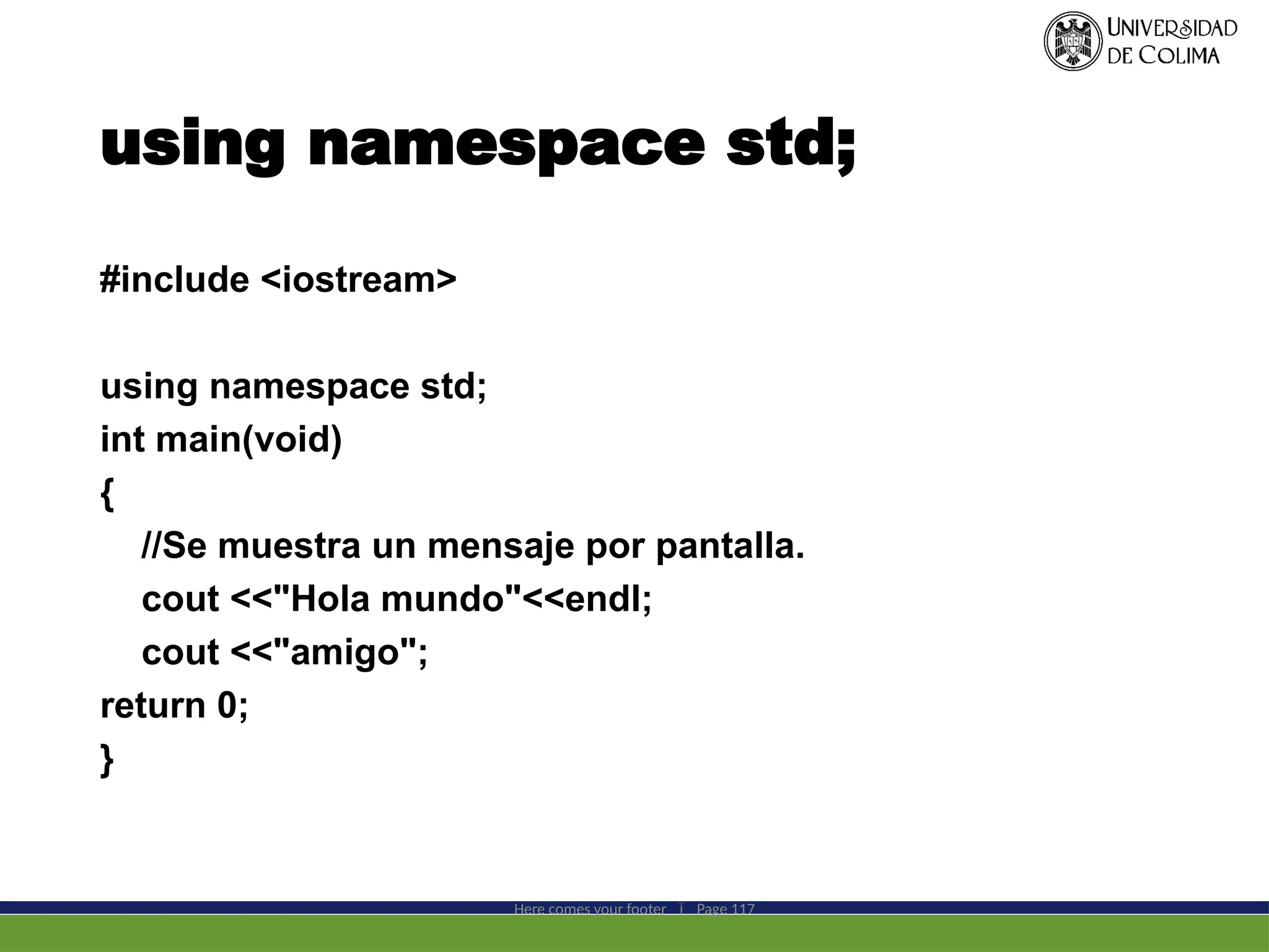 using namespace std;
#include <iostream>
using namespace std;
int main(void)
{
//Se muestra un mensaje por pantalla.
cout <<"Hola mundo"<<endl;
cout <<"amigo";
return 0;
}
Here comes your footer  Page 117
 