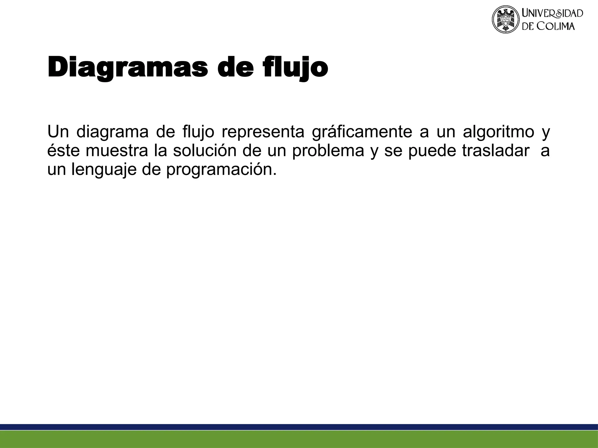 Diagramas de flujo
Un diagrama de flujo representa gráficamente a un algoritmo y
éste muestra la solución de un problema y se puede trasladar a
un lenguaje de programación.
 
