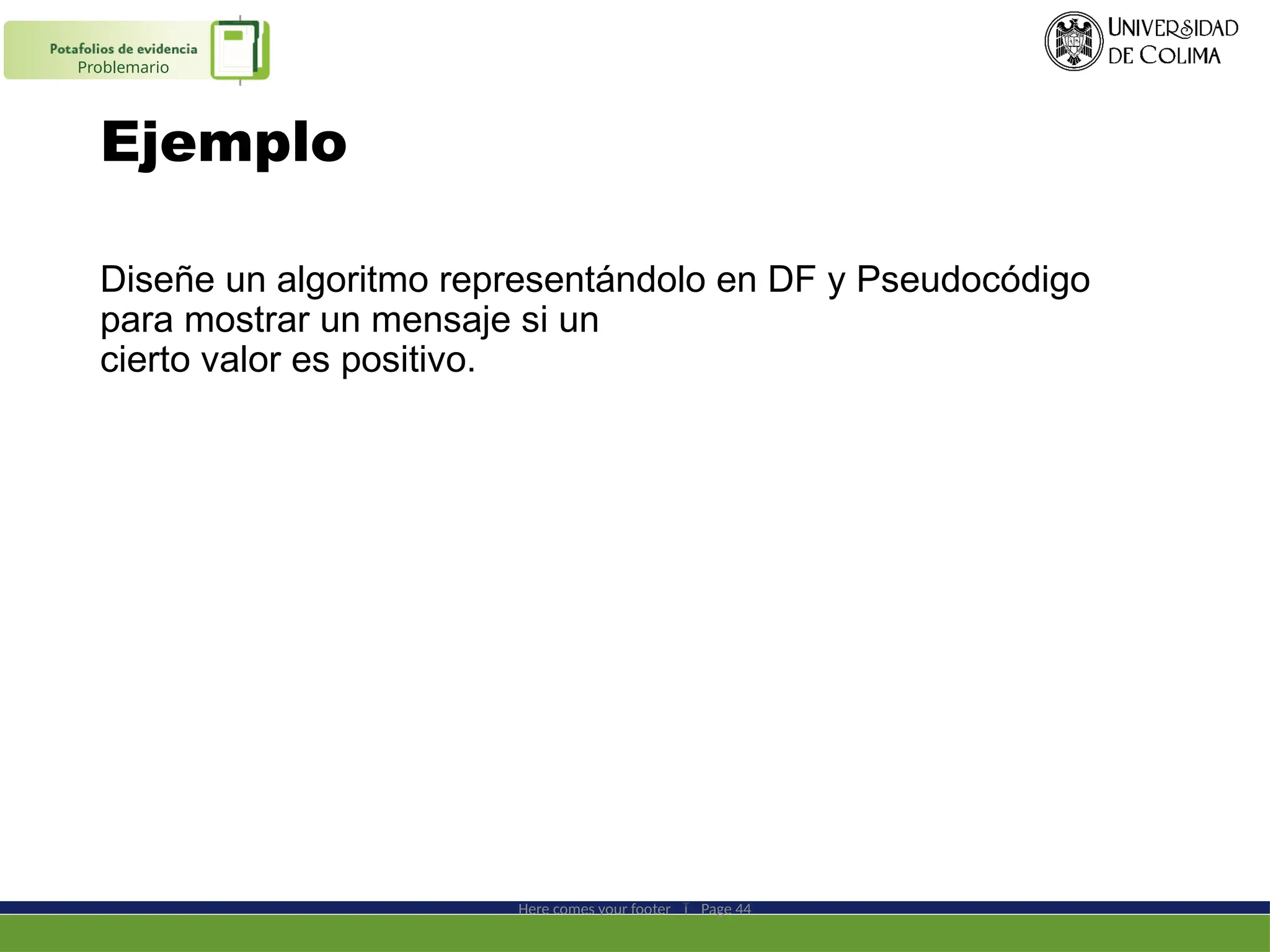 Ejemplo
Diseñe un algoritmo representándolo en DF y Pseudocódigo
para mostrar un mensaje si un
cierto valor es positivo.
Here comes your footer  Page 44
Problemario
 