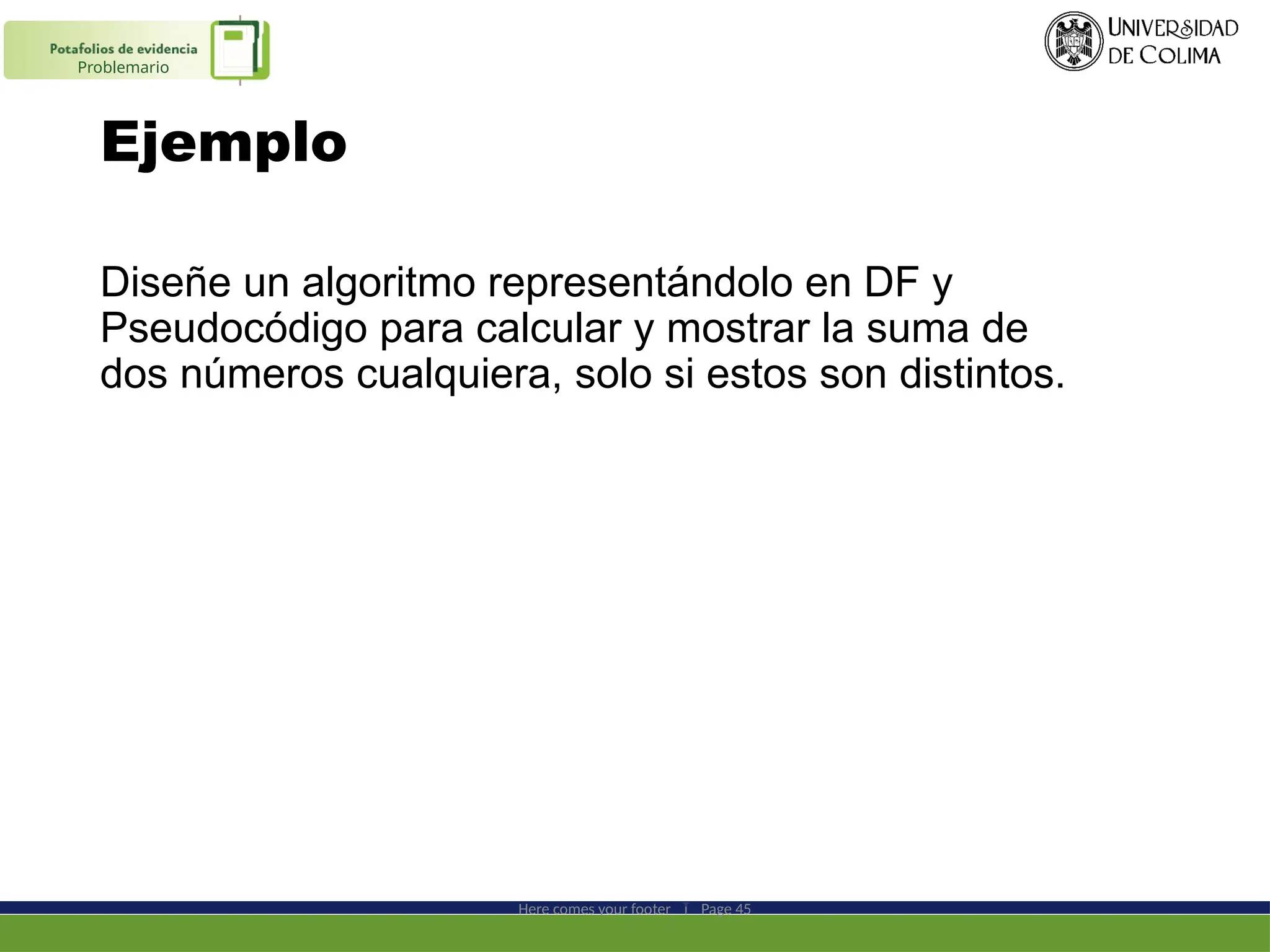 Ejemplo
Diseñe un algoritmo representándolo en DF y
Pseudocódigo para calcular y mostrar la suma de
dos números cualquiera, solo si estos son distintos.
Here comes your footer  Page 45
Problemario
 