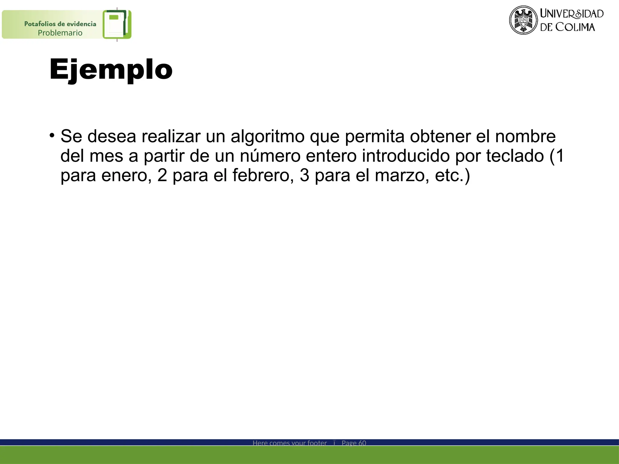 Ejemplo
• Se desea realizar un algoritmo que permita obtener el nombre
del mes a partir de un número entero introducido por teclado (1
para enero, 2 para el febrero, 3 para el marzo, etc.)
Here comes your footer  Page 60
Problemario
 
