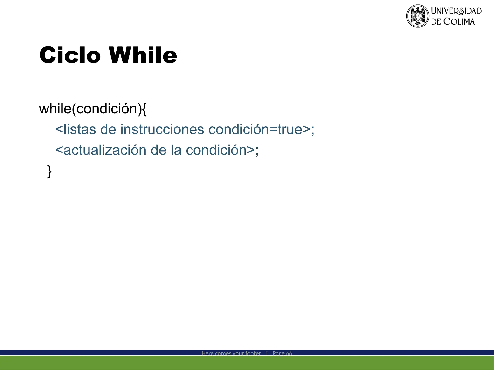 Ciclo While
Here comes your footer  Page 66
while(condición){
<listas de instrucciones condición=true>;
<actualización de la condición>;
}
 
