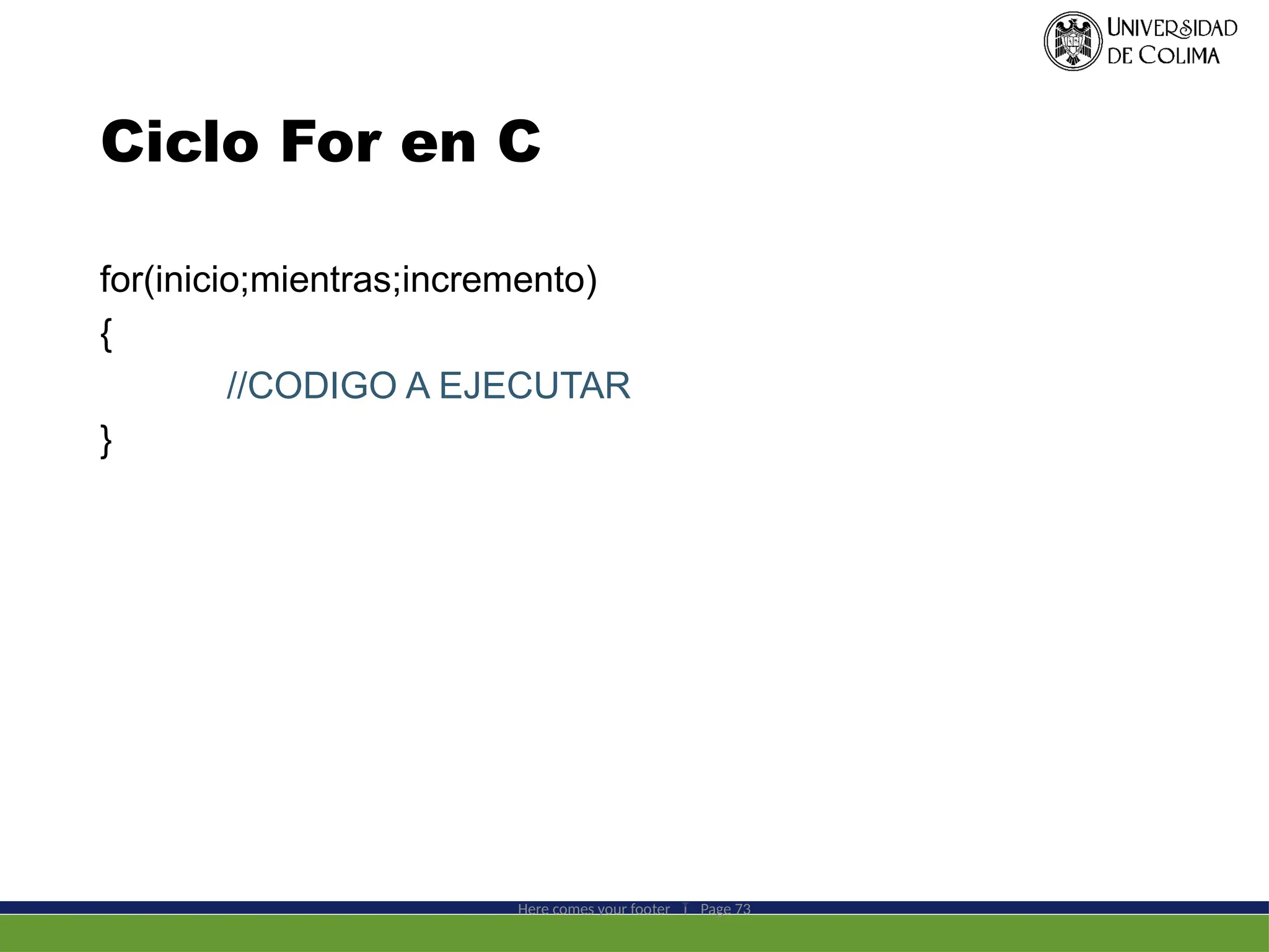 Ciclo For en C
for(inicio;mientras;incremento)
{
//CODIGO A EJECUTAR
}
Here comes your footer  Page 73
 