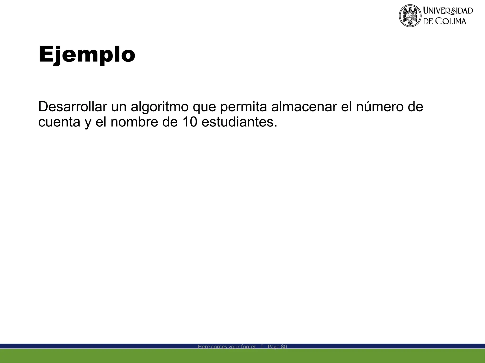 Ejemplo
Desarrollar un algoritmo que permita almacenar el número de
cuenta y el nombre de 10 estudiantes.
Here comes your footer  Page 80
 